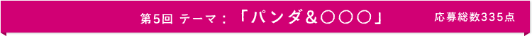 第5回 テーマ:「パンダ&○○○」 応募総数335点