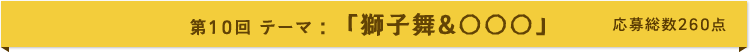 第10回 テーマ:「獅子舞&○○○」 応募総数260点