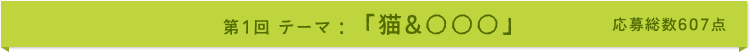 第1回 テーマ:「猫&○○○」 応募総数607点