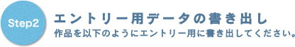 step2 エントリー用データ書き出し 作品を以下のようにエントリー用に書き出してください。