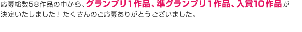 応募総数58作品の中から、グランプリ1作品、準グランプリ1作品、入賞10作品が決定いたしました!たくさんのご応募ありがとうございました。