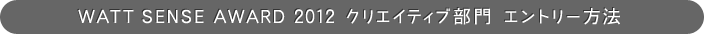 WATT SENSE AWARD 2012 クリエイティブ部門 エントリー方法