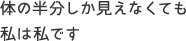 体の半分しか見えなくても私は私です