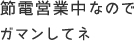 節電営業中なのでガマンしてネ