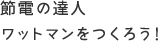 節電の達人 ワットマンをつくろう!