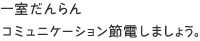 一室だんらん コミュニケーション節電しましょう。