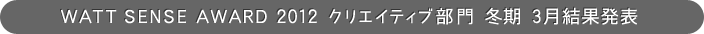 WATT SENSE AWARD 2012 クリエイティブ部門 冬期 3月結果発表